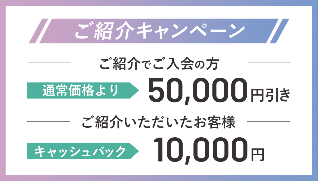 ご紹介キャンペーン ご紹介でご入会の方は通常価格より5万円引き ご紹介いただいたお客様は1万円キャッシュバック