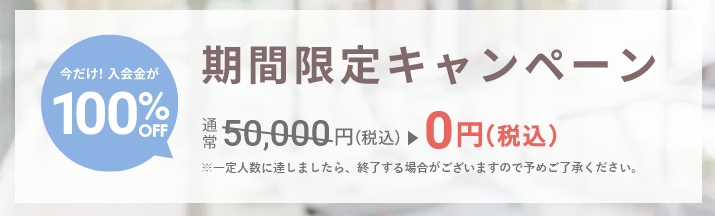 期間限定キャンペーン 今だけ！入会金が100%OFF 通常税込1万円のところ、0円に ※一定人数に達しましたら、終了する場合がございますので予めご了承ください。