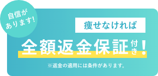 自信があるからできます！ 痩せなきゃ全額返金保証付き！ ※返金対象には条件がございます。